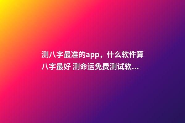测八字最准的app，什么软件算八字最好 测命运免费测试软件，什么网测试命运最准确免费